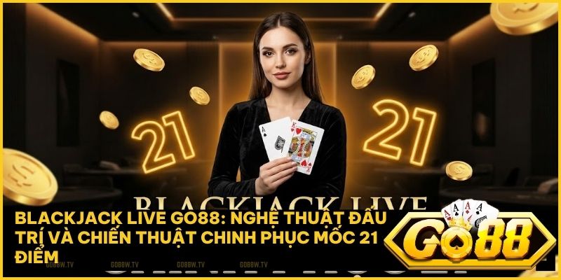Blackjack Live Go88 – Chinh phục xì dách Quốc Tế cùng Dealer 4K